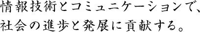 情報技術とコミュニケーションで、 社会の進歩と発展に貢献する。