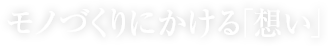 モノづくりにかける「想い」