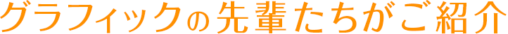 グラフィックの先輩たちがご紹介